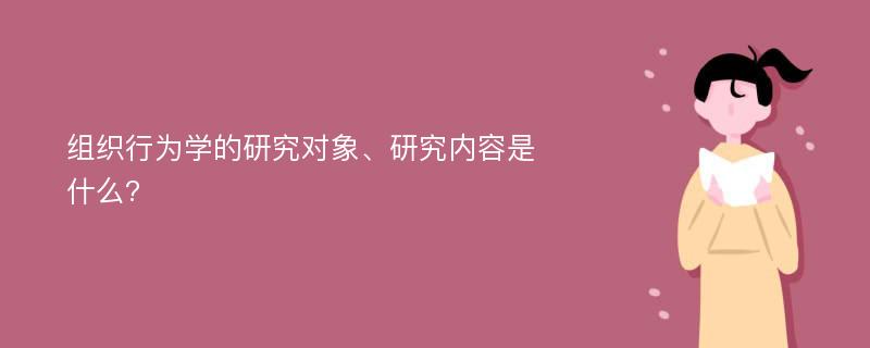 组织行为学的研究对象、研究内容是什么?