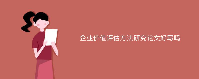 企业价值评估方法研究论文好写吗