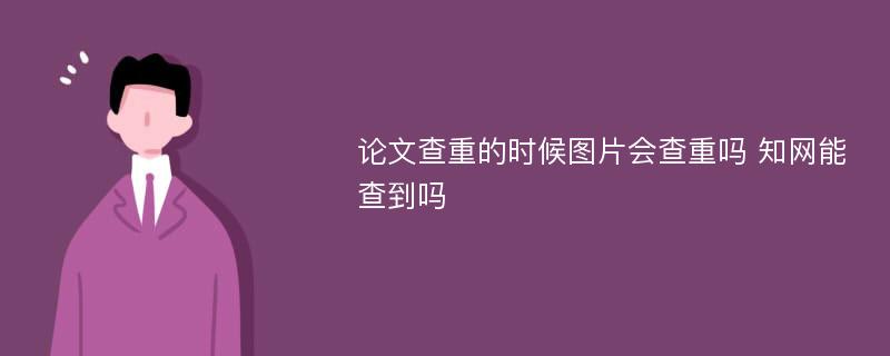 论文查重的时候图片会查重吗 知网能查到吗