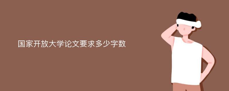 国家开放大学论文要求多少字数