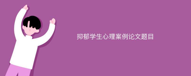 抑郁学生心理案例论文题目