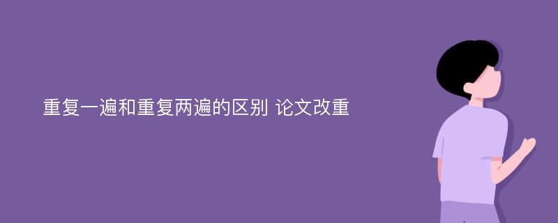 重复一遍和重复两遍的区别 论文改重