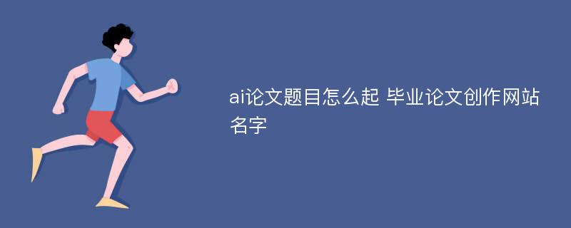 ai论文题目怎么起 毕业论文创作网站名字