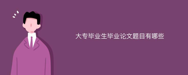 大专毕业生毕业论文题目有哪些