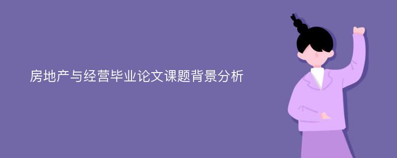 房地产与经营毕业论文课题背景分析