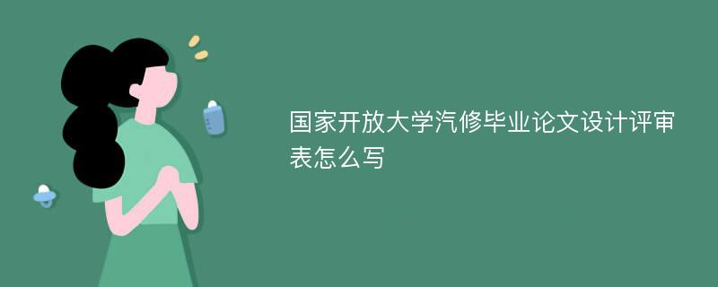 国家开放大学汽修毕业论文设计评审表怎么写