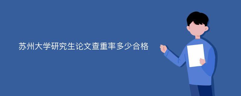 苏州大学研究生论文查重率多少合格