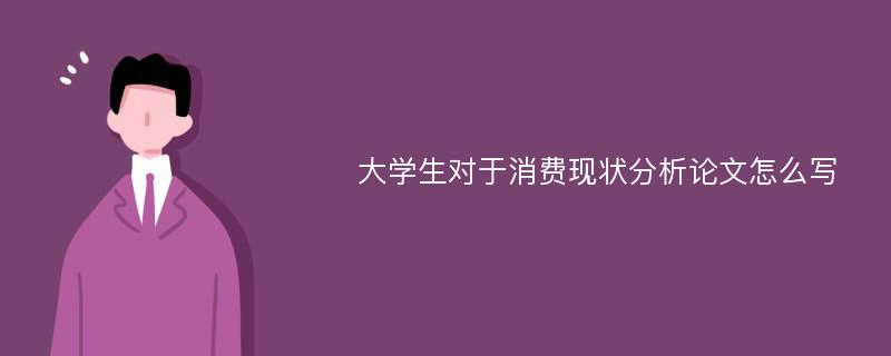 大学生对于消费现状分析论文怎么写