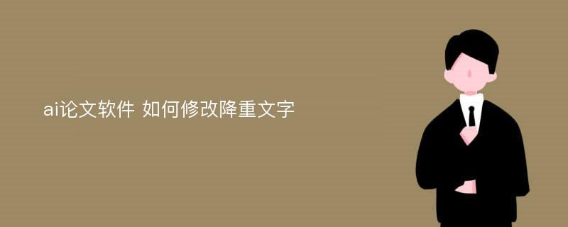 ai论文软件 如何修改降重文字