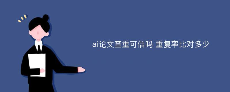 ai论文查重可信吗 重复率比对多少