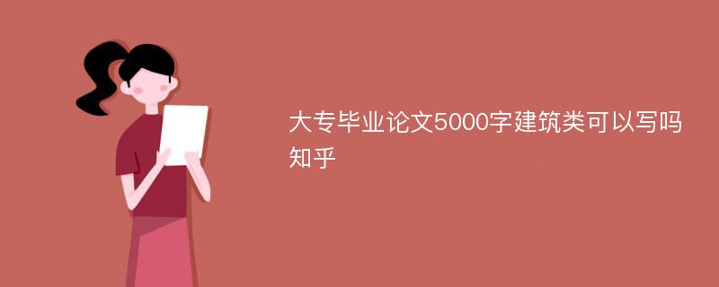 大专毕业论文5000字建筑类可以写吗知乎